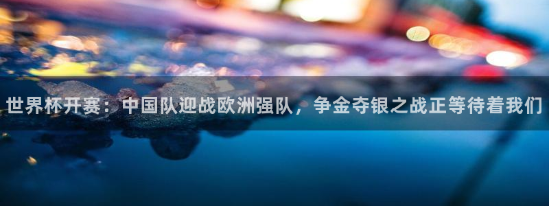 足球世界杯2026：世界杯开赛：中国队迎战欧洲强队，争金夺银之战正等待着我们